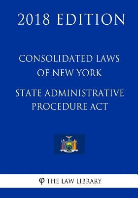 Consolidated Laws of New York - State Administrative Procedure Act (2018 Edition) by The Law Library