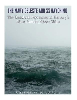 The Mary Celeste and SS Baychimo: The Unsolved Mysteries of History's Most Famous Ghost Ships by Charles River Editors