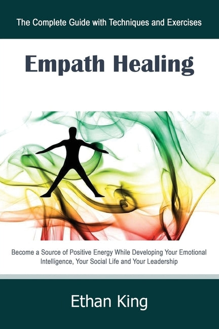 Empath Healing: The Complete Guide with Techniques and Exercises: Become a Source of Positive Energy While Developing Your Emotional I by King, Ethan