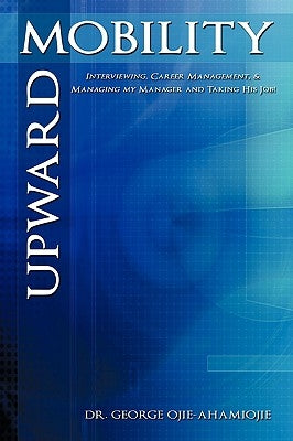 Upward Mobility: Interviewing, Career Management, & Managing My Manager and Taking His Job! by Ojie-Ahamiojie, George