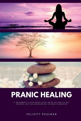 Pranic Healing: A Beginner's 5-Step Quick Start Guide on How to Get Started, With an Overview on its Health Benefits by Paulman, Felicity