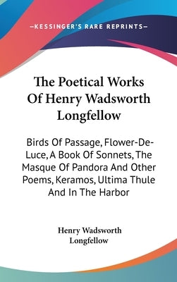 The Poetical Works Of Henry Wadsworth Longfellow: Birds Of Passage, Flower-De-Luce, A Book Of Sonnets, The Masque Of Pandora And Other Poems, Keramos, by Longfellow, Henry Wadsworth