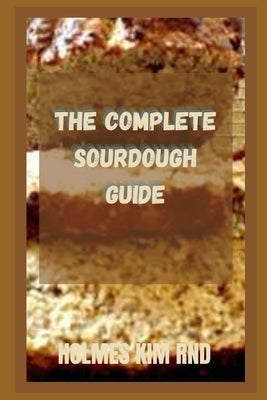 The Complete Sourdough Guide by Kim Rnd, Holmes