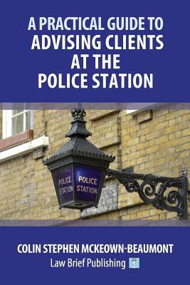 A Practical Guide to Advising Clients at the Police Station by McKeown-Beaumont, Colin Stephen