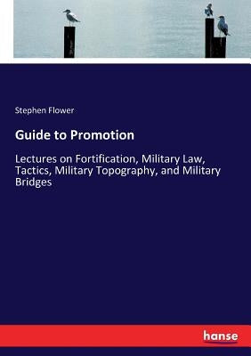 Guide to Promotion: Lectures on Fortification, Military Law, Tactics, Military Topography, and Military Bridges by Flower, Stephen