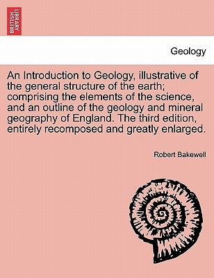 An Introduction to Geology, illustrative of the general structure of the earth; comprising the elements of the science, and an outline of the geology by Bakewell, Robert