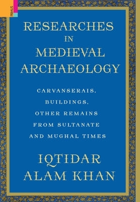 Researches in Medieval Archaeology: Carvanserais, Buildings, Other Remains from Sultanate and Mughal Times by Khan, Iqtidar Alam
