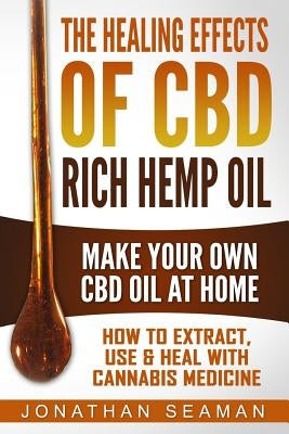 The Healing Effects of CBD Rich Hemp Oil - Make Your Own CBD Oil at Home: How to Extract, Use and Heal with Cannabis Medicine by Seaman, Jonathan
