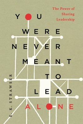 You Were Never Meant to Lead Alone: The Power of Sharing Leadership by Strawser, E. K.