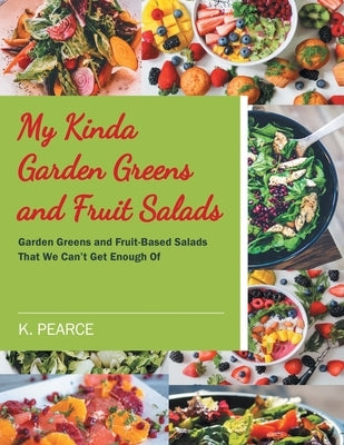 My Kinda Garden Greens and Fruit Salads: Garden Greens and Fruit-Based Salads That We Can't Get Enough Of by Pearce, K.