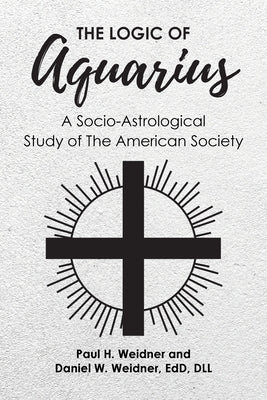 The Logic of Aquarius: A Socio-Astrological Study of The American Society by Weidner, Paul H.