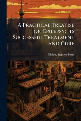 A Practical Treatise on Epilepsy; its Successful Treatment and Cure by Niblett, Stephen Berry