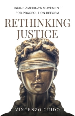 Rethinking Justice: Inside America's Movement for Prosecution Reform by Guido, Vincenzo