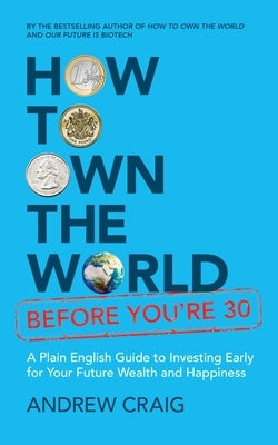 How to Own the World Before You're 30: A Plain English Guide to Investing Early for Your Future Wealth and Happiness by Craig, Andrew