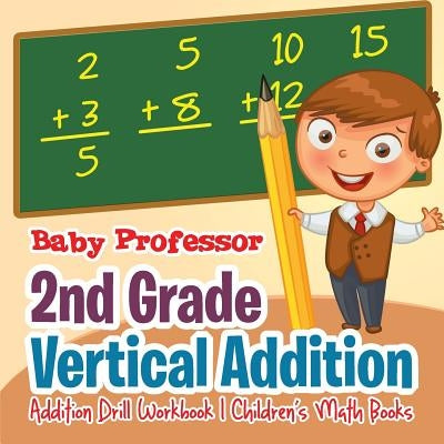 2nd Grade Vertical Addition - Addition Drill Workbook Children's Math Books by Baby Professor