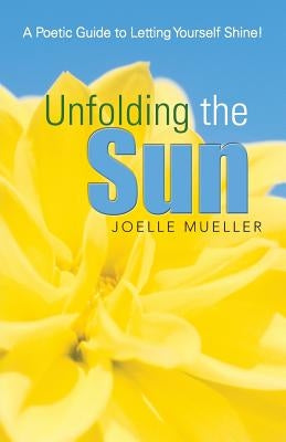 Unfolding the Sun: A Poetic Guide to Letting Yourself Shine! by Mueller, Joelle L.