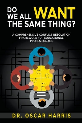 Do We All Want the Same Thing: A Comprehensive Conflict Resolution Framework for Educational Professionals by Harris, Oscar