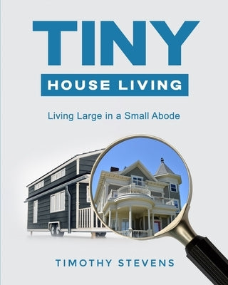 Tiny House Living: Living Large in a Small Abode by Stevens, Timothy