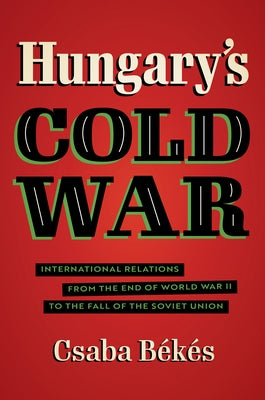 Hungary's Cold War: International Relations from the End of World War II to the Fall of the Soviet Union by Békés, Csaba