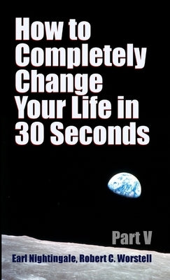 How to Completely Change Your Life in 30 Seconds - Part V by Worstell, Robert C.