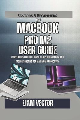 MacBook Pro M2 User Guide: Everything You Need to Know- Setup, Optimization, And Troubleshooting for Maximum Productivity by Vector, Liam
