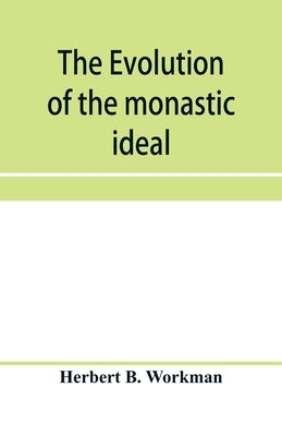 The evolution of the monastic ideal from the earliest times down to the coming of the friars by B. Workman, Herbert
