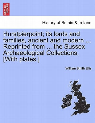 Hurstpierpoint; Its Lords and Families, Ancient and Modern ... Reprinted from ... the Sussex Archaeological Collections. [With Plates.] by Ellis, William Smith