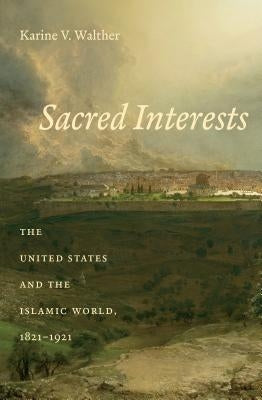 Sacred Interests: The United States and the Islamic World, 1821-1921 by Walther, Karine V.