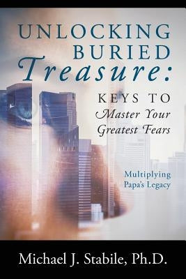 Unlocking Buried Treasure: Keys to Master Your Greatest Fears - Multiplying Papa's Legacy by Stabile, Michael J.