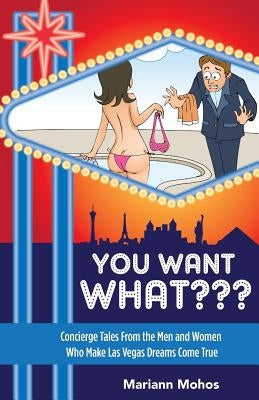You Want WHAT: Concierge Tales from the Men and Women Who Make Las Vegas Dream Come True by Mohos, Mariann