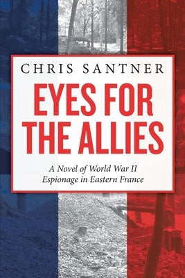 Eyes for the Allies: A Novel of World War II Espionage in Eastern France by Santner, Chris