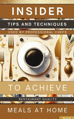 Insider Tips And Techniques Used By Professional Chefs To Achieve Restaurant Quality Meals At Home Book 1: Learn How To Create Tantalizing And Savory by Avraham, Rebekah