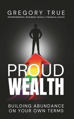 Proud Wealth: Building Abundance On Your Own Terms by True, Gregory