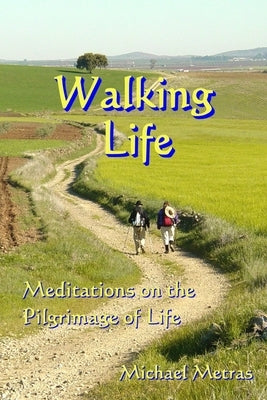 Walking Life: Meditations on the Pilgrimage of Life by Metras, Michael