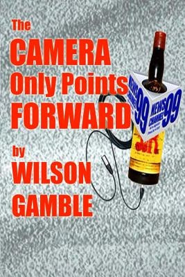 The Camera Only Points Forward: A novel of television news, and stuff by Gamble, Wilson E.