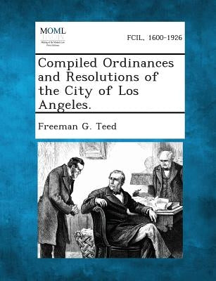 Compiled Ordinances and Resolutions of the City of Los Angeles. by Teed, Freeman G.