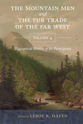 The Mountain Men and the Fur Trade of the Far West, Volume 4: Biographical Sketches of the Participants by Scholars of the Subjects and with Introduct by Hafen, Leroy R.