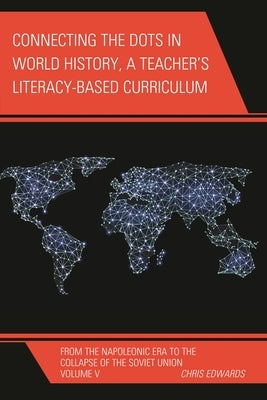 Connecting the Dots in World History, a Teacher's Literacy Based Curriculum: From the Napoleonic Era to the Collapse of the Soviet Union, Volume 5 by Edwards, Chris