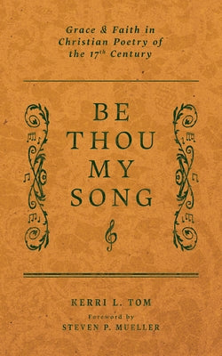 Be Thou My Song: Grace and Faith in Christian Poetry of the Seventeenth Century by Tom, Kerri L.