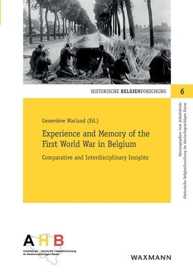 Experience and Memory of the First World War in Belgium: Comparative and Interdisciplinary Insights by Warland, Geneviève