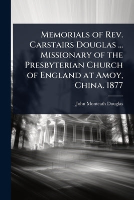 Memorials of Rev. Carstairs Douglas ... Missionary of the Presbyterian Church of England at Amoy, China. 1877 by Douglas, John Monteath
