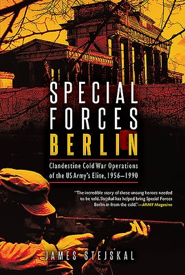 Special Forces Berlin: Clandestine Cold War Operations of the Us Army's Elite, 1956-1990 by Stejskal, James