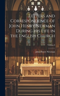 Letters and Correspondence of John Henry Newman During his Life in the English Church; Volume I by Henry, Newman John