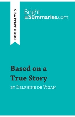 Based on a True Story by Delphine de Vigan (Book Analysis): Detailed Summary, Analysis and Reading Guide by Bright Summaries