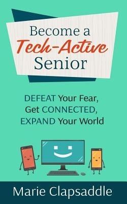 Become a Tech-Active Senior: Defeat Your Fear, Get Connected, Expand Your World by Clapsaddle, Marie