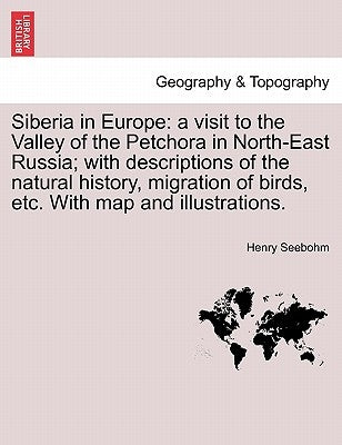 Siberia in Europe: A Visit to the Valley of the Petchora in North-East Russia; With Descriptions of the Natural History, Migration of Bir by Seebohm, Henry