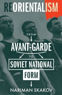 Reorientalism: From Avant-Garde to Soviet National Form by Skakov, Nariman