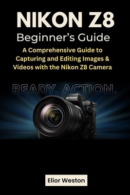 Nikon Z8 Beginner's Guide: A Comprehensive Guide to Capturing and Editing Images & Videos with the Nikon Z8 Camera by Weston, Elior