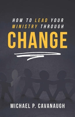 How To LEAD Your MINISTRY Through CHANGE by Cavanaugh, Michael P.