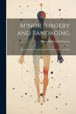 Minor Surgery and Bandaging: Including the Treatment of Fractures and Dislocations by Wharton, Henry Redwood